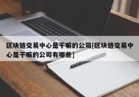 区块链交易中心是干嘛的公司[区块链交易中心是干嘛的公司有哪些]