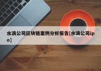 水滴公司区块链案例分析报告[水滴公司ipo]