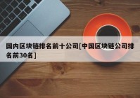 国内区块链排名前十公司[中国区块链公司排名前30名]