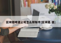 区块链啤酒公司怎么样知乎[区块链 酒]