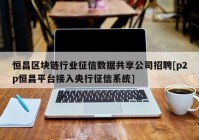 恒昌区块链行业征信数据共享公司招聘[p2p恒昌平台接入央行征信系统]