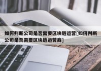 如何判断公司是否需要区块链运营[如何判断公司是否需要区块链运营商]