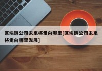 区块链公司未来将走向哪里[区块链公司未来将走向哪里发展]