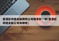 香港区块链金融牌照公司哪家好一些[香港区块链金融公司有哪些]