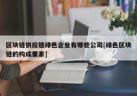 区块链供应链绿色企业有哪些公司[绿色区块链的构成要素]