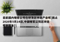 目前国内哪些公司在研发区块链产业呢[截止2020年5月14日,中国哪家公司区块链专利最多?]