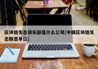 区块链生态俱乐部是什么公司[中国区块链生态联盟单位]