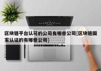 区块链平台认可的公司有哪些公司[区块链国家认证的有哪些公司]