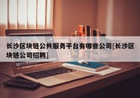 长沙区块链公共服务平台有哪些公司[长沙区块链公司招聘]