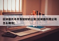 区块链代币开发较好的公司[区块链代理公司怎么赚钱]