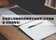 区块链公司趣链科技哪里好做些啊[区块链趣链 科技找哪家]