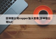 区块链公司copper加入智库[区块链公司bd]