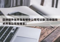 区块链外包开发有哪些公司可以做[区块链技术开发公司有哪家]