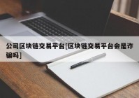 公司区块链交易平台[区块链交易平台会是诈骗吗]