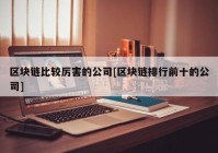 区块链比较厉害的公司[区块链排行前十的公司]