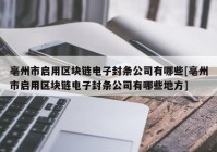 亳州市启用区块链电子封条公司有哪些[亳州市启用区块链电子封条公司有哪些地方]