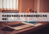 杭州做区块链的公司[杭州做区块链的公司有哪些]