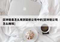 区块链是怎么用到装修公司中的[区块链公司怎么赚钱]