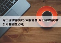 军工区块链芯片公司有哪些[军工区块链芯片公司有哪些公司]