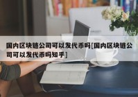 国内区块链公司可以发代币吗[国内区块链公司可以发代币吗知乎]