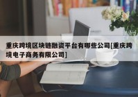 重庆跨境区块链融资平台有哪些公司[重庆跨境电子商务有限公司]