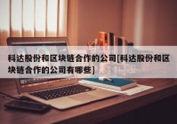 科达股份和区块链合作的公司[科达股份和区块链合作的公司有哪些]