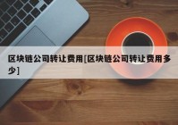 区块链公司转让费用[区块链公司转让费用多少]